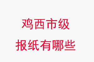 雞西報紙有哪些,雞西市級報紙有哪些找我要登報網