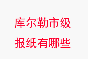 庫爾勒報紙有哪些，庫爾勒市級報紙有哪些找我要登報網