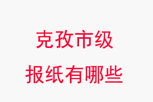 克孜報(bào)紙有哪些，克孜市級(jí)報(bào)紙有哪些找我要登報(bào)網(wǎng)
