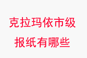 克拉瑪依報(bào)紙有哪些，克拉瑪依市級(jí)報(bào)紙有哪些找我要登報(bào)網(wǎng)