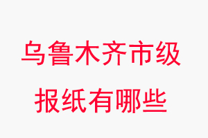 烏魯木齊報紙有哪些,烏魯木齊市級報紙有哪些找我要登報網