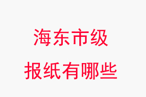 海東報紙有哪些,海東市級報紙有哪些找我要登報網