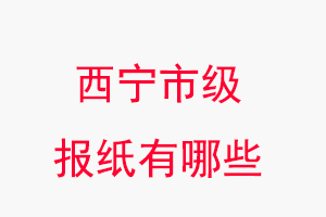 西寧報紙有哪些,西寧市級報紙有哪些找我要登報網