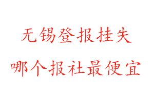 無錫登報(bào)掛失,無錫登報(bào)掛失哪個(gè)報(bào)社最便宜找我要登報(bào)網(wǎng)
