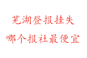 蕪湖登報掛失，蕪湖登報掛失哪個報社最便宜找我要登報網