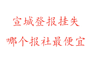 宣城登報掛失,宣城登報掛失哪個報社最便宜找我要登報網