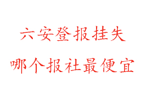 六安登報掛失,六安登報掛失哪個報社最便宜找我要登報網