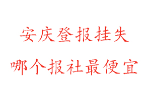 安慶登報掛失,安慶登報掛失哪個報社最便宜找我要登報網