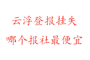云浮登報掛失，云浮登報掛失哪個報社最便宜找我要登報網(wǎng)