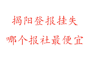 揭陽登報(bào)掛失，揭陽登報(bào)掛失哪個(gè)報(bào)社最便宜找我要登報(bào)網(wǎng)