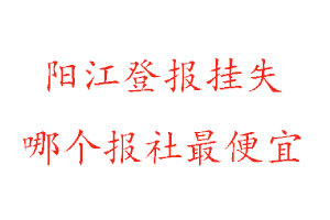 陽(yáng)江登報(bào)掛失,陽(yáng)江登報(bào)掛失哪個(gè)報(bào)社最便宜找我要登報(bào)網(wǎng)