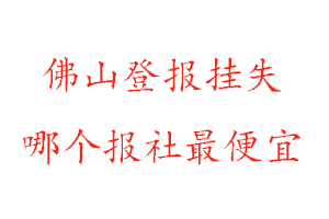 佛山登報掛失,佛山登報掛失哪個報社最便宜找我要登報網