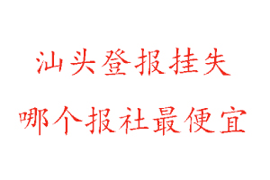 汕頭登報掛失，汕頭登報掛失哪個報社最便宜找我要登報網(wǎng)