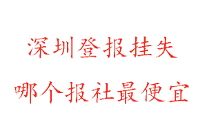深圳登報掛失，深圳登報掛失哪個報社最便宜找我要登報網