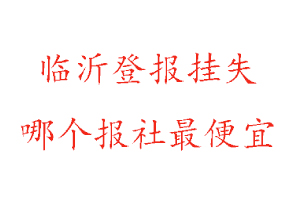 臨沂登報掛失,臨沂登報掛失哪個報社最便宜找我要登報網