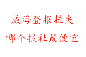 威海登報(bào)掛失，威海登報(bào)掛失哪個報(bào)社最便宜找我要登報(bào)網(wǎng)