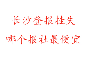 長沙登報掛失，長沙登報掛失哪個報社最便宜找我要登報網(wǎng)