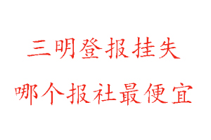 三明登報(bào)掛失，三明登報(bào)掛失哪個(gè)報(bào)社最便宜找我要登報(bào)網(wǎng)
