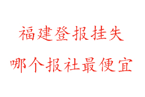 福建登報掛失，福建登報掛失哪個報社最便宜找我要登報網