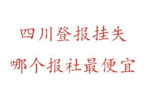 四川登報(bào)掛失，四川登報(bào)掛失哪個(gè)報(bào)社最便宜找我要登報(bào)網(wǎng)