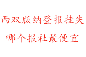 西雙版納登報掛失,西雙版納登報掛失哪個報社最便宜找我要登報網