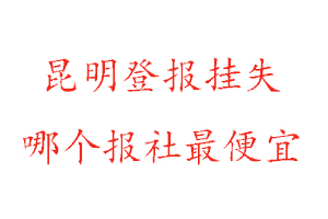 昆明登報掛失，昆明登報掛失哪個報社最便宜找我要登報網