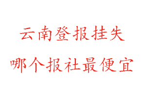 云南登報(bào)掛失,云南登報(bào)掛失哪個(gè)報(bào)社最便宜找我要登報(bào)網(wǎng)