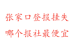 張家口登報掛失，張家口登報掛失哪個報社最便宜找我要登報網