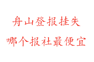 舟山登報掛失,舟山登報掛失哪個報社最便宜找我要登報網
