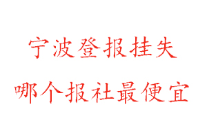 寧波登報(bào)掛失，寧波登報(bào)掛失哪個(gè)報(bào)社最便宜找我要登報(bào)網(wǎng)