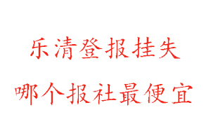 樂(lè)清登報(bào)掛失，樂(lè)清登報(bào)掛失哪個(gè)報(bào)社最便宜找我要登報(bào)網(wǎng)
