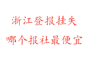 浙江登報掛失,浙江登報掛失哪個報社最便宜找我要登報網
