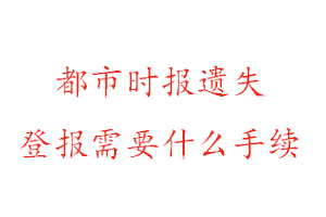 都市時報遺失登報需要什么手續(xù)找我要登報網