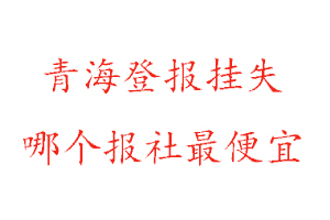 青海登報掛失，青海登報掛失哪個報社最便宜找我要登報網