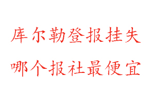 庫爾勒登報掛失，庫爾勒登報掛失哪個報社最便宜找我要登報網