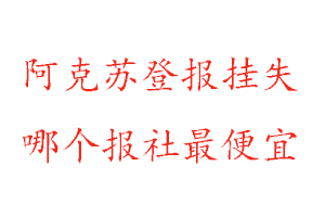 阿克蘇登報掛失，阿克蘇登報掛失哪個報社最便宜找我要登報網