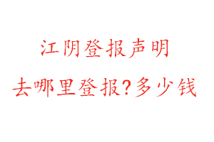 江陰登報聲明去哪里登報?多少錢找我要登報網