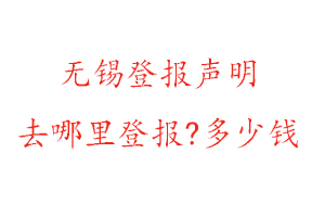 無錫登報(bào)聲明去哪里登報(bào)?多少錢找我要登報(bào)網(wǎng)