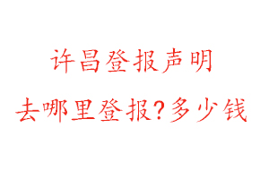 許昌登報(bào)聲明去哪里登報(bào)?多少錢找我要登報(bào)網(wǎng)