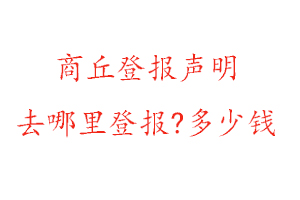 商丘登報聲明去哪里登報?多少錢找我要登報網