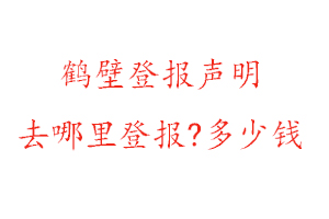 鶴壁登報聲明去哪里登報?多少錢找我要登報網(wǎng)
