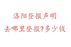 洛陽登報聲明去哪里登報?多少錢找我要登報網(wǎng)