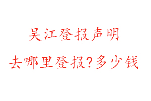 吳江登報聲明去哪里登報?多少錢找我要登報網