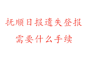 撫順日報遺失登報需要什么手續找我要登報網