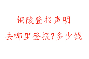 銅陵登報(bào)聲明去哪里登報(bào)?多少錢(qián)找我要登報(bào)網(wǎng)