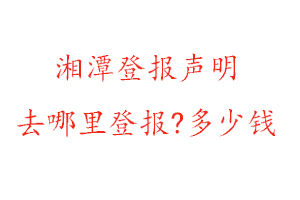 湘潭登報聲明去哪里登報?多少錢找我要登報網(wǎng)