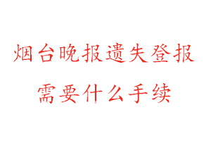 煙臺晚報遺失登報需要什么手續(xù)找我要登報網