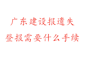廣東建設報遺失登報需要什么手續找我要登報網
