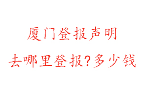 廈門登報聲明去哪里登報?多少錢找我要登報網