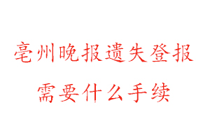 亳州晚報遺失登報需要什么手續找我要登報網